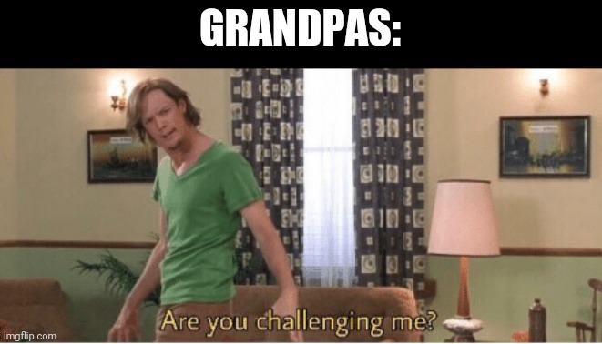 are you challenging me | GRANDPAS: | image tagged in are you challenging me | made w/ Imgflip meme maker