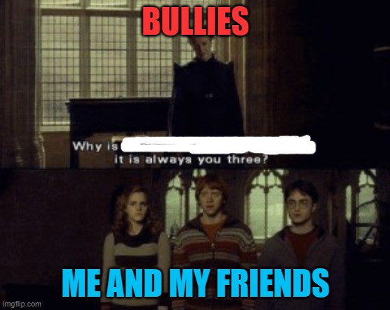 this is me and my friends in a nutsehll | BULLIES; ME AND MY FRIENDS | image tagged in why is it when something happens it is always you three | made w/ Imgflip meme maker