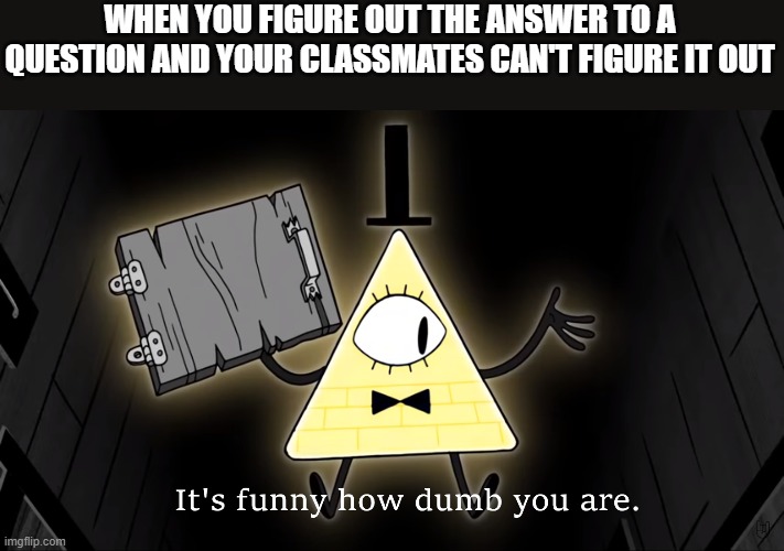 It's Funny How Dumb You Are Bill Cipher | WHEN YOU FIGURE OUT THE ANSWER TO A QUESTION AND YOUR CLASSMATES CAN'T FIGURE IT OUT | image tagged in it's funny how dumb you are bill cipher | made w/ Imgflip meme maker