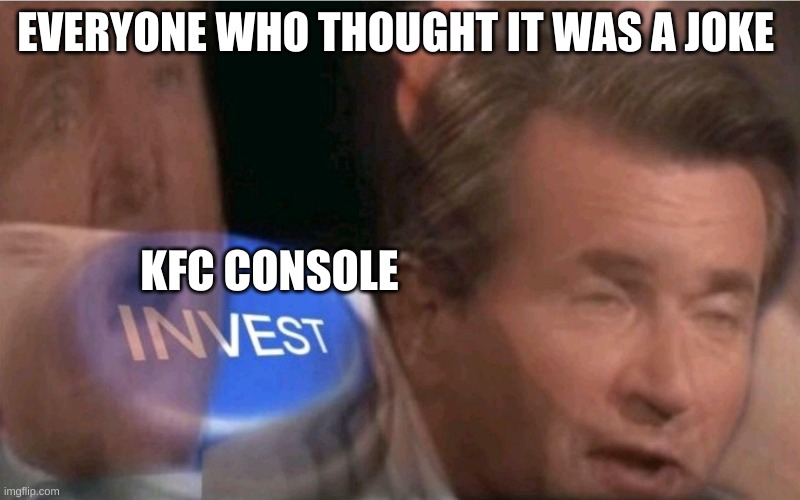 Invest | EVERYONE WHO THOUGHT IT WAS A JOKE; KFC CONSOLE | image tagged in invest | made w/ Imgflip meme maker