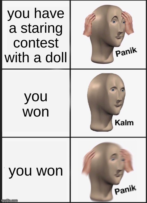 I put it repost don't bully me | you have a staring contest with a doll; you won; you won | image tagged in memes,panik kalm panik | made w/ Imgflip meme maker