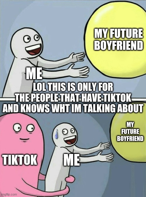 Running Away Balloon Meme | MY FUTURE BOYFRIEND; ME; LOL THIS IS ONLY FOR THE PEOPLE THAT HAVE TIKTOK AND KNOWS WHT IM TALKING ABOUT; MY FUTURE BOYFRIEND; TIKTOK; ME | image tagged in memes,running away balloon | made w/ Imgflip meme maker