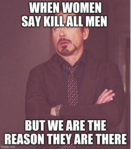 Face You Make Robert Downey Jr Meme | WHEN WOMEN SAY KILL ALL MEN; BUT WE ARE THE REASON THEY ARE THERE | image tagged in memes,face you make robert downey jr | made w/ Imgflip meme maker