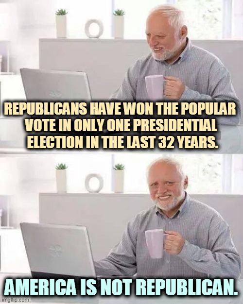 Gerrymandering, voter suppression and the Electoral College. | REPUBLICANS HAVE WON THE POPULAR 
VOTE IN ONLY ONE PRESIDENTIAL  ELECTION IN THE LAST 32 YEARS. AMERICA IS NOT REPUBLICAN. | image tagged in memes,hide the pain harold,gop,republicans,hatred | made w/ Imgflip meme maker