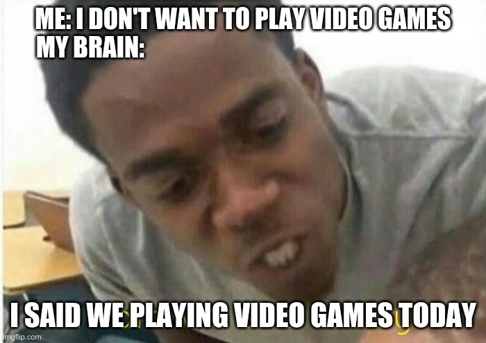 #3 | ME: I DON'T WANT TO PLAY VIDEO GAMES
MY BRAIN:; I SAID WE PLAYING VIDEO GAMES TODAY | image tagged in i said we ____ today | made w/ Imgflip meme maker