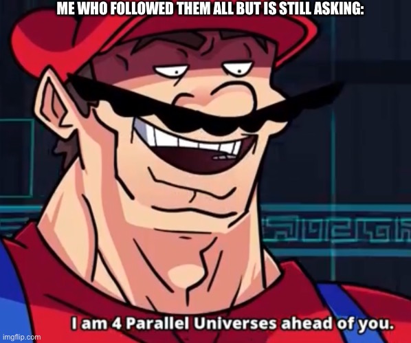 I Am 4 Parallel Universes Ahead Of You | ME WHO FOLLOWED THEM ALL BUT IS STILL ASKING: | image tagged in i am 4 parallel universes ahead of you | made w/ Imgflip meme maker
