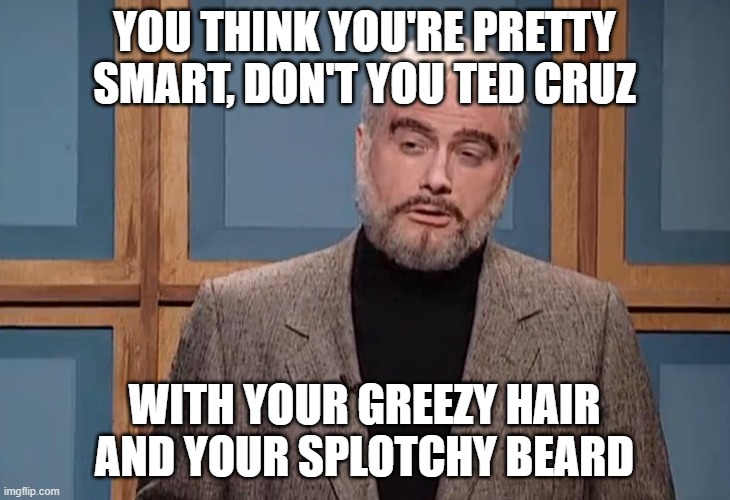 The Day Is Mine! | YOU THINK YOU'RE PRETTY SMART, DON'T YOU TED CRUZ; WITH YOUR GREEZY HAIR AND YOUR SPLOTCHY BEARD | image tagged in politics,ted cruz,jeopardy,sean connery | made w/ Imgflip meme maker