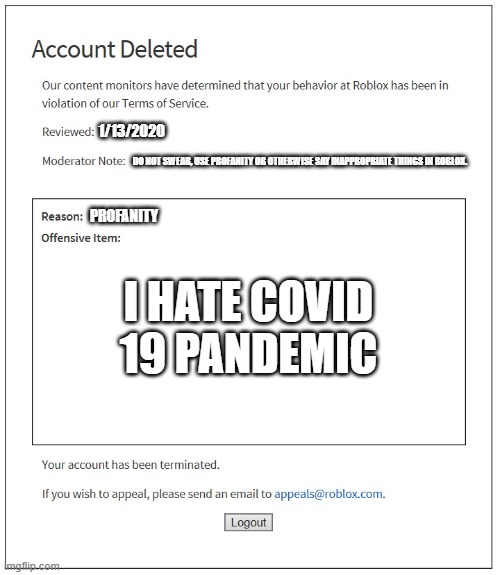 banned from ROBLOX | 1/13/2020; DO NOT SWEAR, USE PROFANITY OR OTHERWISE SAY INAPPROPRIATE THINGS IN ROBLOX. PROFANITY; I HATE COVID 19 PANDEMIC | image tagged in banned from roblox,coronavirus,pandemic | made w/ Imgflip meme maker