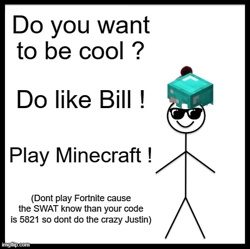 Be Like Bill Meme | Do you want to be cool ? Do like Bill ! Play Minecraft ! (Dont play Fortnite cause the SWAT know than your code is 5821 so dont do the crazy Justin) | image tagged in memes,be like bill | made w/ Imgflip meme maker