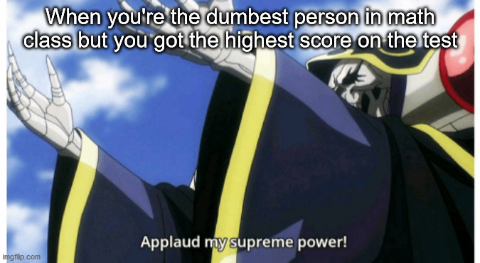 The smartest kid in class got nothin on me |  When you're the dumbest person in math class but you got the highest score on the test | image tagged in applaud my supreme power,applause | made w/ Imgflip meme maker