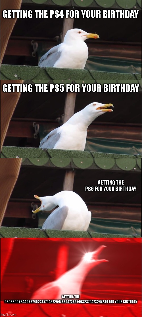 Inhaling Seagull | GETTING THE PS4 FOR YOUR BIRTHDAY; GETTING THE PS5 FOR YOUR BIRTHDAY; GETTING THE PS6 FOR YOUR BIRTHDAY; GETTING THE PS93809234492374523877943729473294728974982379473247239 FOR YOUR BIRTHDAY | image tagged in memes,inhaling seagull | made w/ Imgflip meme maker