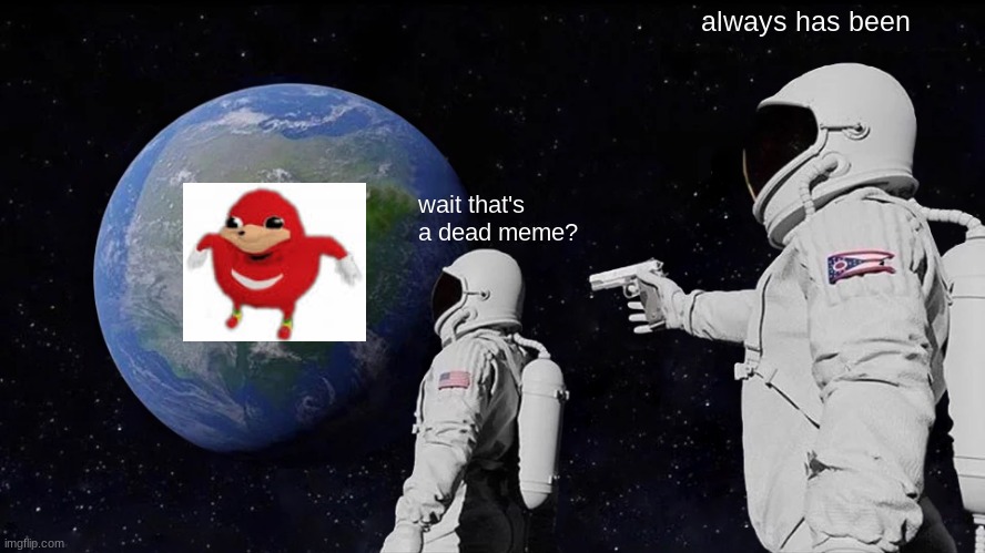 a dead meme | always has been; wait that's a dead meme? | image tagged in memes,always has been | made w/ Imgflip meme maker