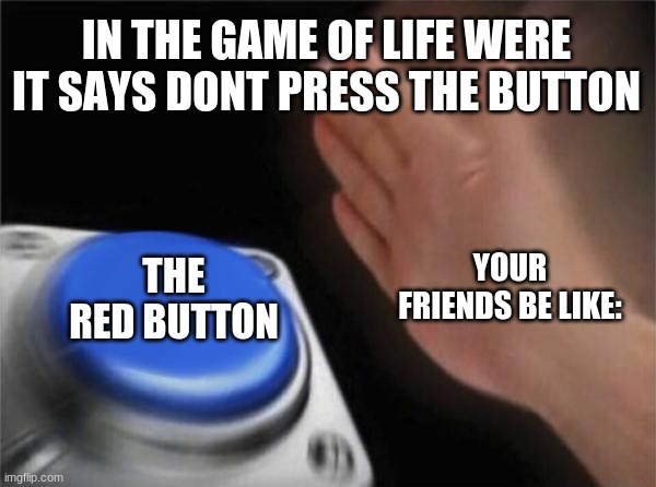 Blank Nut Button Meme | IN THE GAME OF LIFE WERE IT SAYS DONT PRESS THE BUTTON; THE RED BUTTON; YOUR FRIENDS BE LIKE: | image tagged in memes,blank nut button | made w/ Imgflip meme maker
