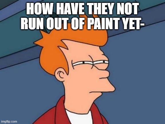 Futurama Fry Meme | HOW HAVE THEY NOT RUN OUT OF PAINT YET- | image tagged in memes,futurama fry | made w/ Imgflip meme maker
