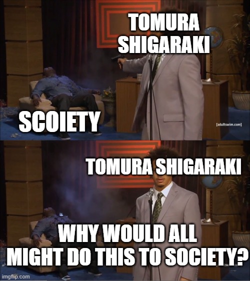 Tomura Shigaraki be like | TOMURA SHIGARAKI; SCOIETY; TOMURA SHIGARAKI; WHY WOULD ALL MIGHT DO THIS TO SOCIETY? | image tagged in memes,who killed hannibal,my hero academia,boku no hero academia,manga,anime | made w/ Imgflip meme maker