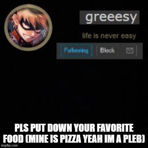 /-/ | PLS PUT DOWN YOUR FAVORITE FOOD (MINE IS PIZZA YEAH IM A PLEB) | image tagged in greesy announcement template | made w/ Imgflip meme maker