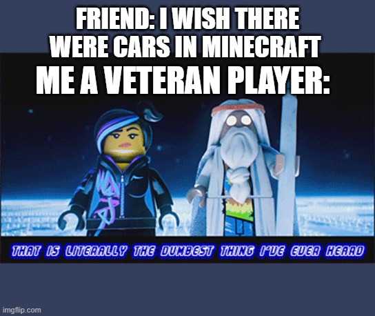 lego movie | FRIEND: I WISH THERE WERE CARS IN MINECRAFT; ME A VETERAN PLAYER: | image tagged in lego movie,minecraft | made w/ Imgflip meme maker