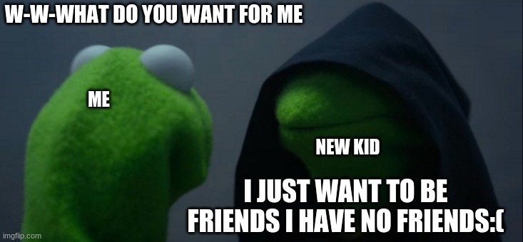 Evil Kermit | W-W-WHAT DO YOU WANT FOR ME; ME; NEW KID; I JUST WANT TO BE FRIENDS I HAVE NO FRIENDS:( | image tagged in memes,evil kermit | made w/ Imgflip meme maker