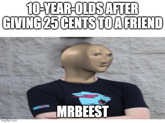 Mrbeest | 10-YEAR-OLDS AFTER GIVING 25 CENTS TO A FRIEND; MRBEEST | image tagged in memes,mrbeast | made w/ Imgflip meme maker