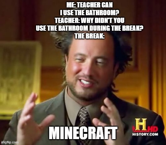 the break | ME: TEACHER CAN I USE THE BATHROOM?
TEACHER: WHY DIDN'T YOU USE THE BATHROOM DURING THE BREAK?
THE BREAK:; MINECRAFT | image tagged in memes,ancient aliens | made w/ Imgflip meme maker