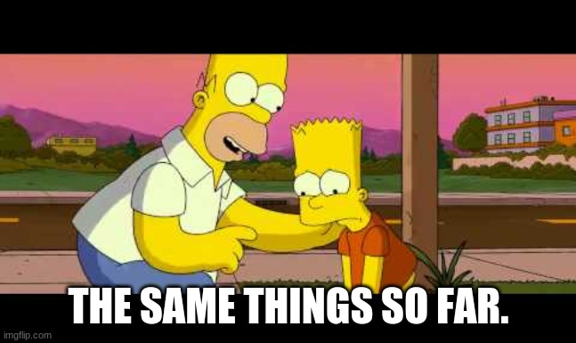 Homer So Far | THE SAME THINGS SO FAR. | image tagged in homer so far | made w/ Imgflip meme maker