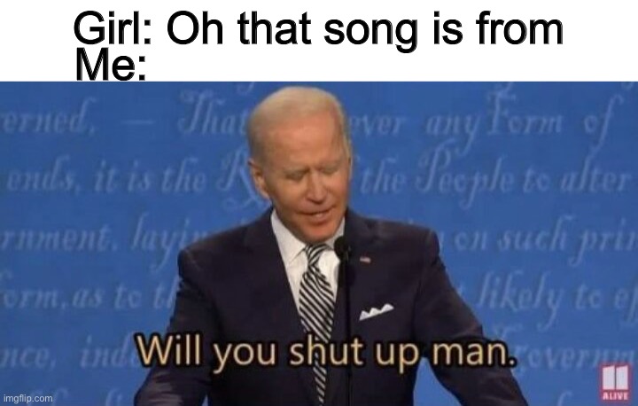Will you shut up man? | Girl: Oh that song is from; Me: | image tagged in will you shut up man | made w/ Imgflip meme maker