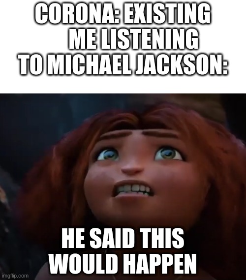 and i oop- | CORONA: EXISTING      ME LISTENING TO MICHAEL JACKSON:; HE SAID THIS WOULD HAPPEN | image tagged in funny,croods,michael jackson,coronavirus | made w/ Imgflip meme maker