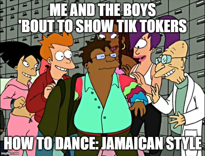 Bureaucrat Song | ME AND THE BOYS 'BOUT TO SHOW TIK TOKERS; HOW TO DANCE: JAMAICAN STYLE | image tagged in futurama,jamaican | made w/ Imgflip meme maker