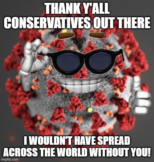 yes | THANK Y'ALL CONSERVATIVES OUT THERE; I WOULDN'T HAVE SPREAD ACROSS THE WORLD WITHOUT YOU! | image tagged in coronavirus,lmao,funny,memes | made w/ Imgflip meme maker