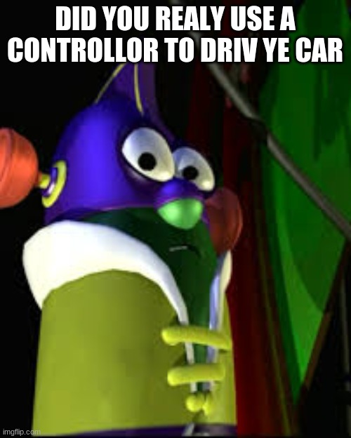 DID YOU REALY USE A CONTROLLOR TO DRIV YE CAR | image tagged in larryboy | made w/ Imgflip meme maker