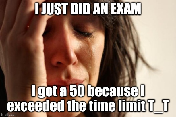 First World Problems | I JUST DID AN EXAM; I got a 50 because I exceeded the time limit T_T | image tagged in memes,first world problems | made w/ Imgflip meme maker