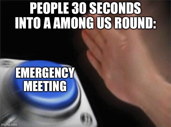 Blank Nut Button Meme | PEOPLE 30 SECONDS INTO A AMONG US ROUND:; EMERGENCY MEETING | image tagged in memes,blank nut button | made w/ Imgflip meme maker