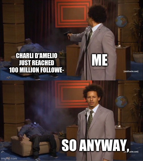 No one cares | ME; CHARLI D'AMELIO JUST REACHED 100 MILLION FOLLOWE-; SO ANYWAY, | image tagged in memes,who killed hannibal | made w/ Imgflip meme maker