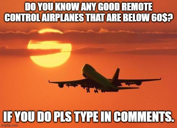If I get it(hopefully) I'll post a pic/gif of it. :) | DO YOU KNOW ANY GOOD REMOTE CONTROL AIRPLANES THAT ARE BELOW 60$? IF YOU DO PLS TYPE IN COMMENTS. | image tagged in airplanelove | made w/ Imgflip meme maker