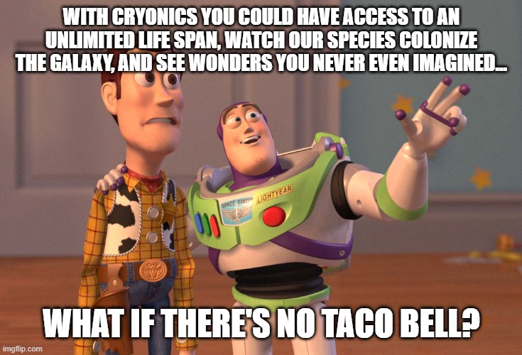 The future... | WITH CRYONICS YOU COULD HAVE ACCESS TO AN UNLIMITED LIFE SPAN, WATCH OUR SPECIES COLONIZE THE GALAXY, AND SEE WONDERS YOU NEVER EVEN IMAGINED... WHAT IF THERE'S NO TACO BELL? | image tagged in memes,x x everywhere,cryonics | made w/ Imgflip meme maker