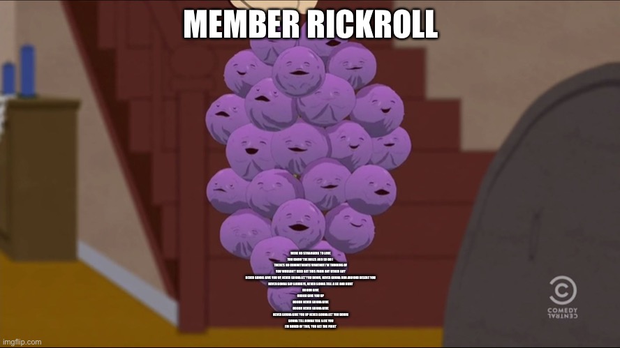Member Rickroll | MEMBER RICKROLL; WERE NO STRANGERS TO LOVE
YOU KNOW THE RULES AND SO DO I 
THERE’S NO COMMITMENTS WHATNOT I’M THINKING OF
YOU WOULDN’T NEED GET THIS FROM ANY OTHER GUY
NEVER GONNA GIVE YOU UP, NEVER GONNA LET YOU DOWN, NEVER GONNA RUN AROUND DESERT YOU
NEVER GONNA SAY GOODBYE, NEVER GONNA TELL A LIE AND HURT
OOOOH GIVE
OOOOH GIVE YOU UP
OOOOH NEVER GONNA GIVE
OOOOH NEVER GONNA GIVE
NEVER GONNA GIVE YOU UP NEVER GONNA LET YOU DOWN
 GONNA TELL GONNA TELL A LIE YOU
I’M BORED OF THIS, YOU GET THE POINT | image tagged in memes,member berries | made w/ Imgflip meme maker