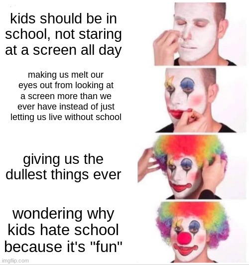 Clown Applying Makeup Meme | kids should be in school, not staring at a screen all day; making us melt our eyes out from looking at a screen more than we ever have instead of just letting us live without school; giving us the dullest things ever; wondering why kids hate school because it's "fun" | image tagged in memes,clown applying makeup,school | made w/ Imgflip meme maker