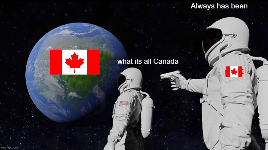 What its All... | Always has been; what its all Canada | image tagged in memes,always has been | made w/ Imgflip meme maker
