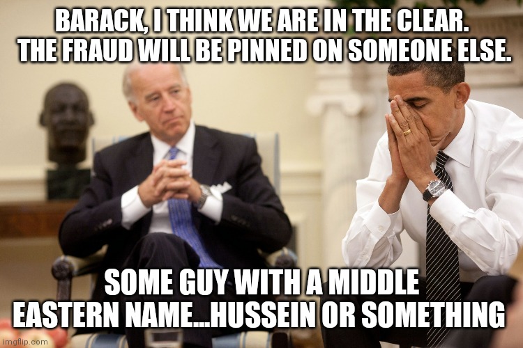 Some guy named Hussein is behind it | BARACK, I THINK WE ARE IN THE CLEAR.  THE FRAUD WILL BE PINNED ON SOMEONE ELSE. SOME GUY WITH A MIDDLE EASTERN NAME...HUSSEIN OR SOMETHING | image tagged in obama biden hands,joe biden,voter fraud,italy,msm | made w/ Imgflip meme maker