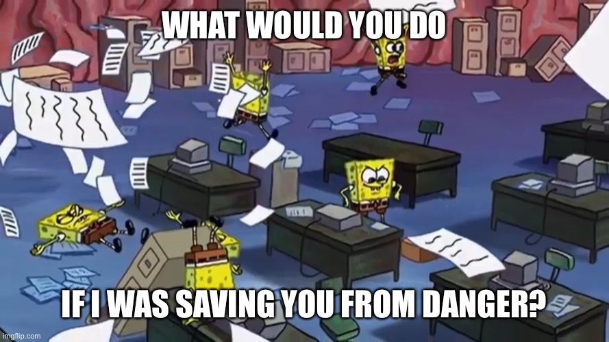 Spongebob paper | WHAT WOULD YOU DO; IF I WAS SAVING YOU FROM DANGER? | image tagged in spongebob paper | made w/ Imgflip meme maker