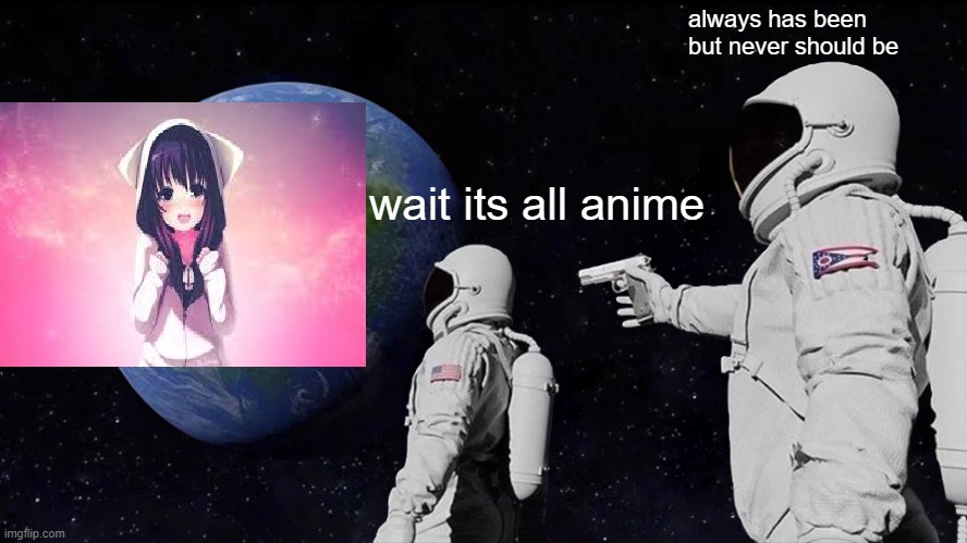 Its all anime | always has been 
but never should be; wait its all anime | image tagged in memes,always has been | made w/ Imgflip meme maker
