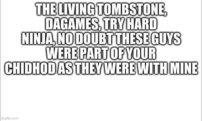 YAS | THE LIVING TOMBSTONE, DAGAMES, TRY HARD NINJA, NO DOUBT THESE GUYS WERE PART OF YOUR CHIDHOD AS THEY WERE WITH MINE | image tagged in white background | made w/ Imgflip meme maker