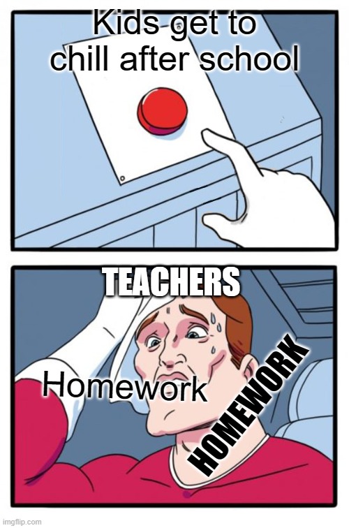 One button | Kids get to chill after school; TEACHERS; Homework; HOMEWORK | image tagged in one button | made w/ Imgflip meme maker