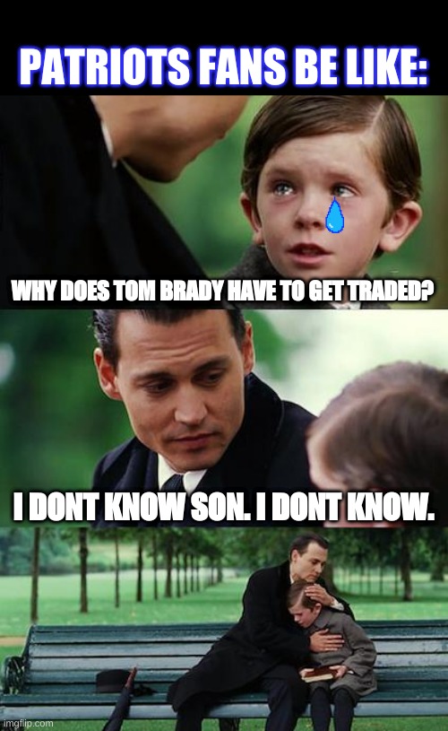 Finding Neverland Meme | PATRIOTS FANS BE LIKE:; WHY DOES TOM BRADY HAVE TO GET TRADED? I DONT KNOW SON. I DONT KNOW. | image tagged in memes,finding neverland | made w/ Imgflip meme maker
