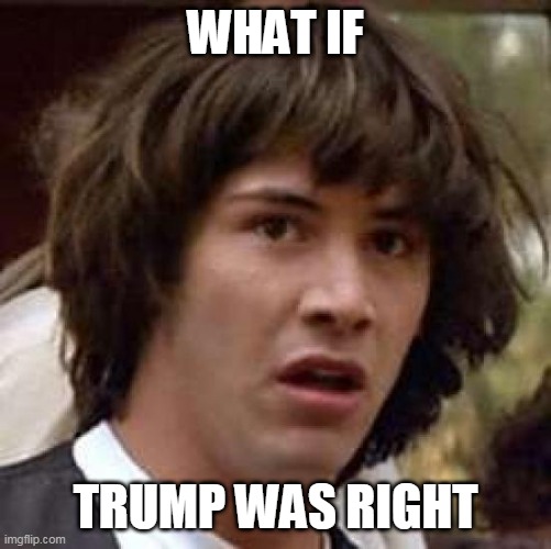 Conspiracy Keanu |  WHAT IF; TRUMP WAS RIGHT | image tagged in conspiracy keanu,rigged elections,election 2020,trump,democracy,electoral college | made w/ Imgflip meme maker