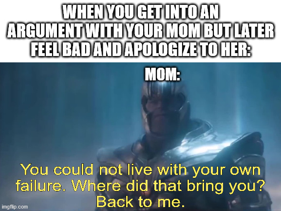 You could not live with your own failure. | WHEN YOU GET INTO AN ARGUMENT WITH YOUR MOM BUT LATER FEEL BAD AND APOLOGIZE TO HER:; MOM: | image tagged in thanos you could not live with your own failure | made w/ Imgflip meme maker