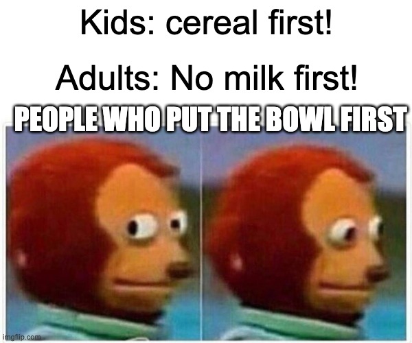 Monkey Puppet | Kids: cereal first! Adults: No milk first! PEOPLE WHO PUT THE BOWL FIRST | image tagged in memes,monkey puppet | made w/ Imgflip meme maker