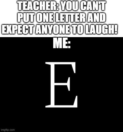 The name is E | TEACHER: YOU CAN'T PUT ONE LETTER AND EXPECT ANYONE TO LAUGH! ME: | image tagged in e,imgflip,funny memes,memes | made w/ Imgflip meme maker