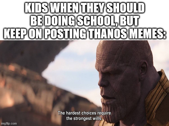 Posting Thanos memes is much more fun than doing school. | KIDS WHEN THEY SHOULD BE DOING SCHOOL, BUT KEEP ON POSTING THANOS MEMES: | image tagged in thanos hardest choices | made w/ Imgflip meme maker