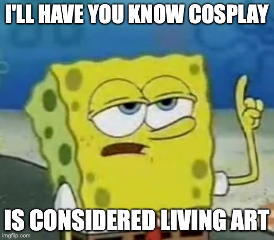Cosplay | I'LL HAVE YOU KNOW COSPLAY; IS CONSIDERED LIVING ART | image tagged in memes,i'll have you know spongebob,cosplay | made w/ Imgflip meme maker